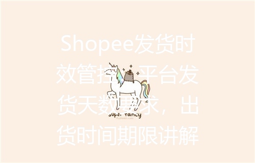 Shopee发货时效管控：平台发货天数要求，出货时间期限讲解