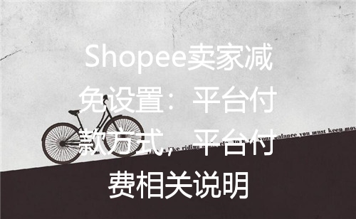 Shopee卖家减免设置：平台付款方式，平台付费相关说明