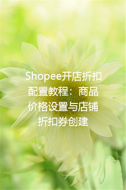 Shopee开店折扣配置教程：商品价格设置与店铺折扣券创建