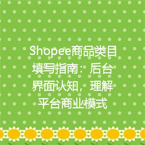Shopee商品类目填写指南：后台界面认知，理解平台商业模式