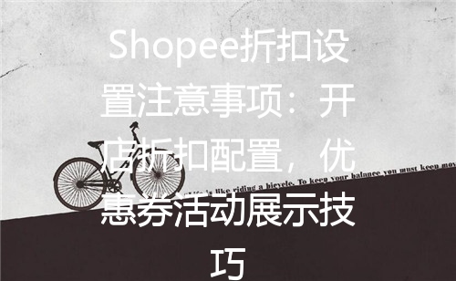 Shopee折扣设置注意事项：开店折扣配置，优惠券活动展示技巧