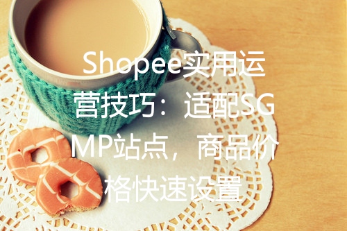 Shopee实用运营技巧：适配SGMP站点，商品价格快速设置