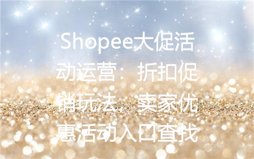 Shopee大促活动运营：折扣促销玩法，卖家优惠活动入口查找