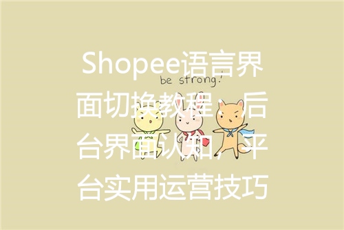 Shopee语言界面切换教程：后台界面认知，平台实用运营技巧