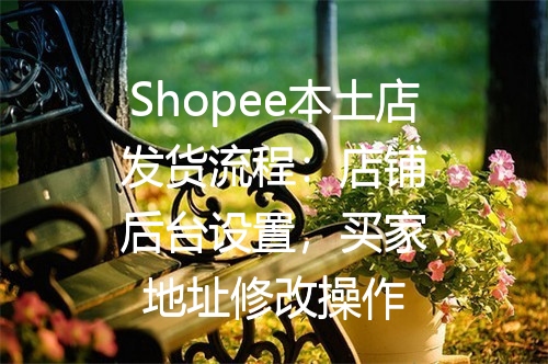 Shopee本土店发货流程：店铺后台设置，买家地址修改操作