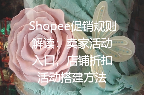 Shopee促销规则解读：卖家活动入口，店铺折扣活动搭建方法
