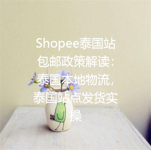 Shopee泰国站包邮政策解读：泰国本地物流，泰国站点发货实操
