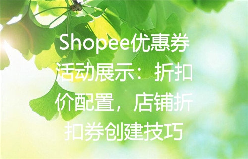 Shopee优惠券活动展示：折扣价配置，店铺折扣券创建技巧