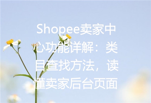 Shopee卖家中心功能详解：类目查找方法，读懂卖家后台页面