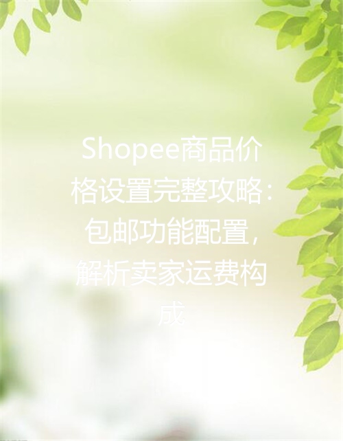 Shopee商品价格设置完整攻略：包邮功能配置，解析卖家运费构成