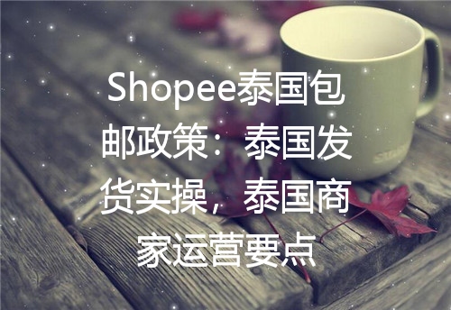 Shopee泰国包邮政策：泰国发货实操，泰国商家运营要点