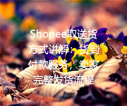 Shopee取送货方式讲解：货到付款服务，卖家完整发货流程