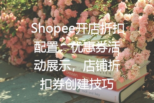 Shopee开店折扣配置：优惠券活动展示，店铺折扣券创建技巧
