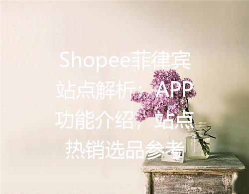 Shopee菲律宾站点解析：APP功能介绍，站点热销选品参考