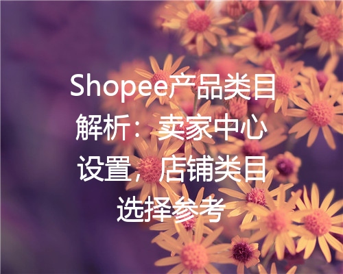 Shopee产品类目解析：卖家中心设置，店铺类目选择参考