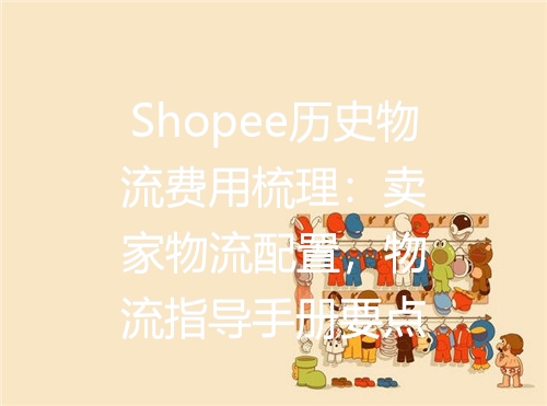 Shopee历史物流费用梳理：卖家物流配置，物流指导手册要点