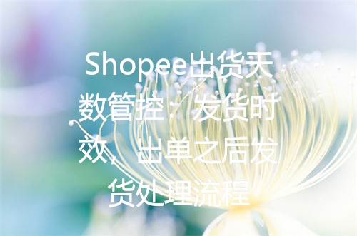 Shopee出货天数管控：发货时效，出单之后发货处理流程