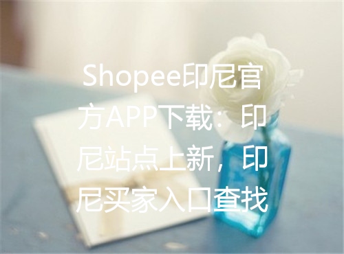 Shopee印尼官方APP下载：印尼站点上新，印尼买家入口查找