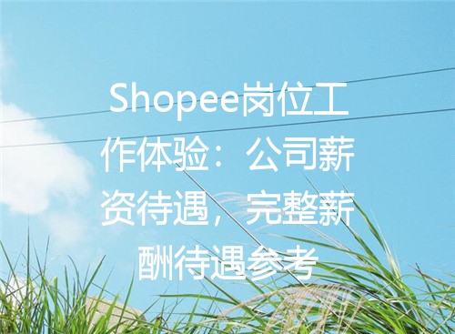 Shopee岗位工作体验：公司薪资待遇，完整薪酬待遇参考