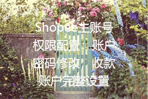 Shopee主账号权限配置：账户密码修改，收款账户完整设置