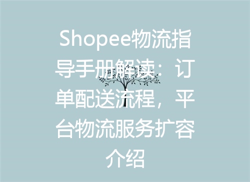 Shopee物流指导手册解读：订单配送流程，平台物流服务扩容介绍