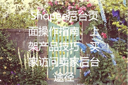 Shopee后台页面操作指南：上架产品技巧，买家访问卖家后台途径