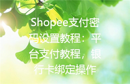 Shopee支付密码设置教程：平台支付教程，银行卡绑定操作