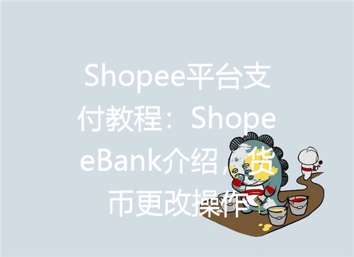 Shopee平台支付教程:ShopeeBank介绍,货币更改操作