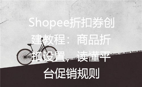 Shopee折扣券创建教程：商品折扣设置，读懂平台促销规则
