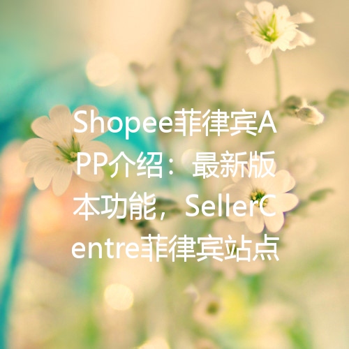 Shopee菲律宾APP介绍：最新版本功能，SellerCentre菲律宾站点