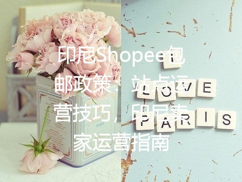 印尼Shopee包邮政策：站点运营技巧，印尼卖家运营指南