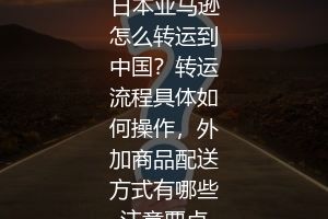 日本亚马逊怎么转运到中国？转运流程具体如何操作，外加商品配送方式有哪些注意要点