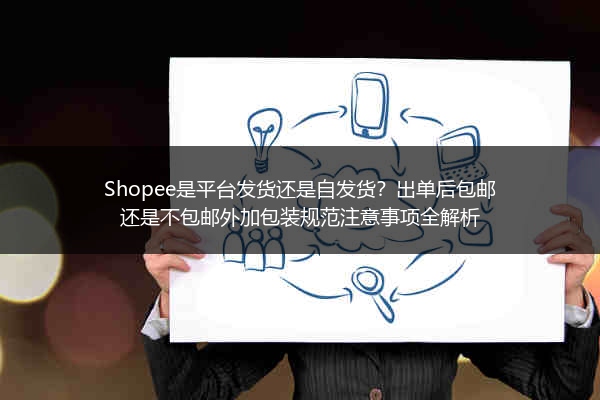 Shopee是平台发货还是自发货？出单后包邮还是不包邮外加包装规范注意事项全解析