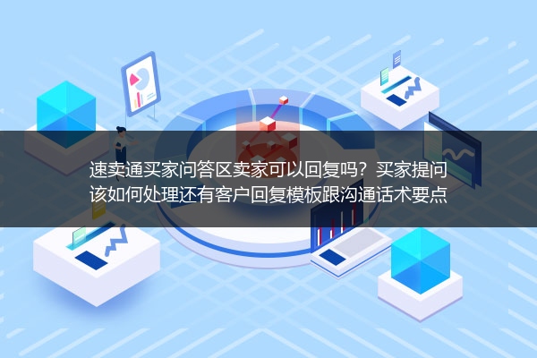 速卖通买家问答区卖家可以回复吗？买家提问该如何处理还有客户回复模板跟沟通话术要点