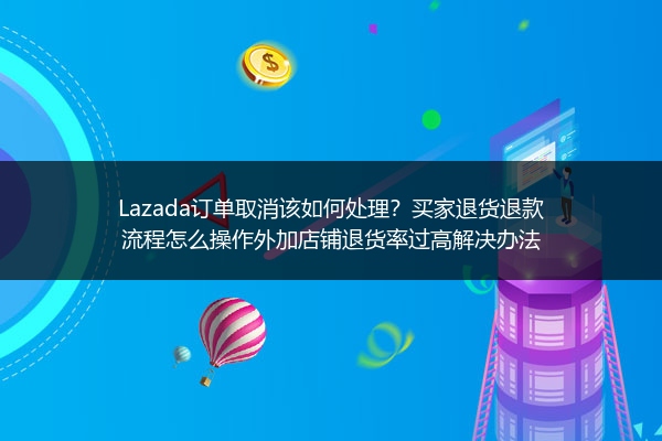 Lazada订单取消该如何处理？买家退货退款流程怎么操作外加店铺退货率过高解决办法