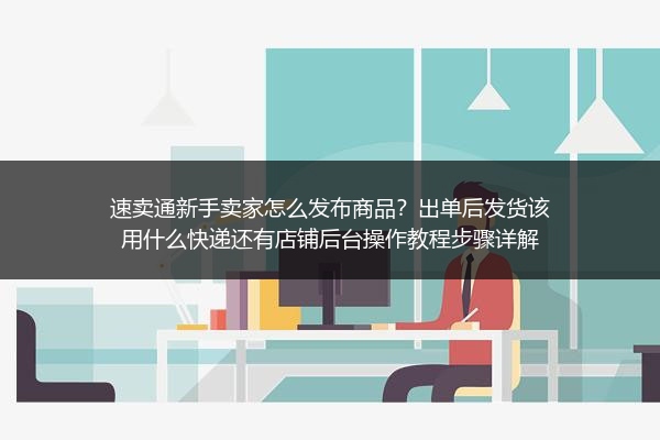 速卖通新手卖家怎么发布商品？出单后发货该用什么快递还有店铺后台操作教程步骤详解