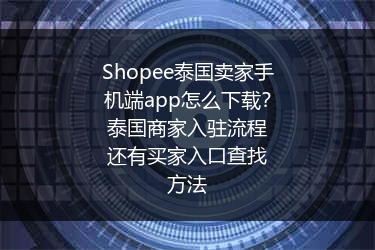 Shopee泰国卖家手机端app怎么下载？泰国商家入驻流程还有买家入口查找方法