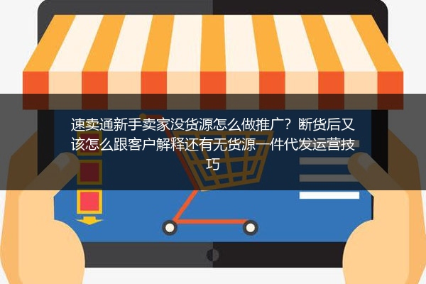 速卖通新手卖家没货源怎么做推广？断货后又该怎么跟客户解释还有无货源一件代发运营技巧