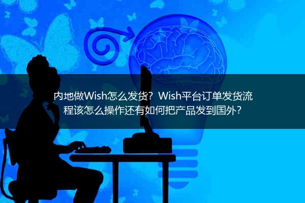 内地做Wish怎么发货？Wish平台订单发货流程该怎么操作还有如何把产品发到国外？