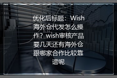 Wish海外仓代发怎么操作？wish审核产品要几天还有海外仓跟哪家合作比较靠谱呢