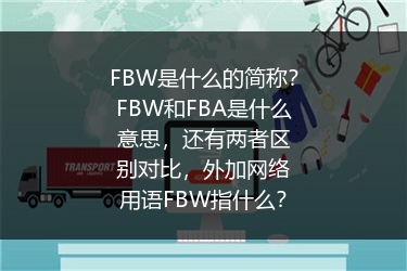FBW是什么的简称？FBW和FBA是什么意思，还有两者区别对比，外加网络用语FBW指什么？