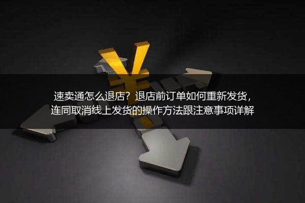 速卖通怎么退店？退店前订单如何重新发货，连同取消线上发货的操作方法跟注意事项详解