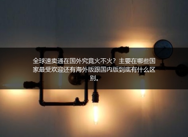 全球速卖通在国外究竟火不火？主要在哪些国家最受欢迎还有海外版跟国内版到底有什么区别。