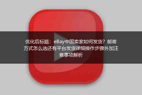 eBay中国卖家如何发货？邮寄方式怎么选还有平台发货详细操作步骤外加注意事项解析