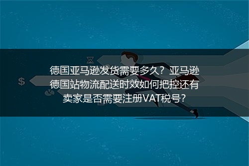 德国亚马逊发货需要多久？亚马逊德国站物流配送时效如何把控还有卖家是否需要注册VAT税号？