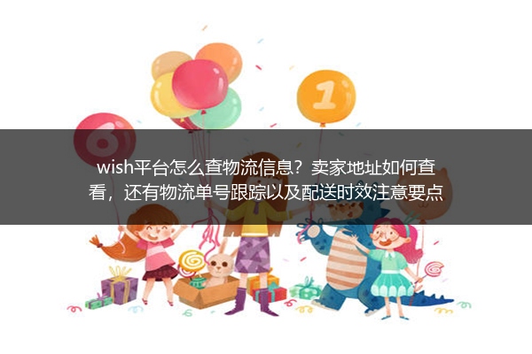 wish平台怎么查物流信息？卖家地址如何查看，还有物流单号跟踪以及配送时效注意要点