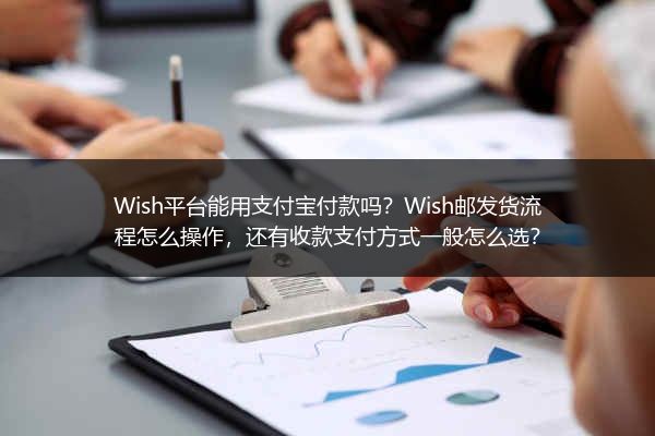 Wish平台能用支付宝付款吗？Wish邮发货流程怎么操作，还有收款支付方式一般怎么选？