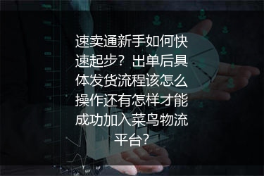 速卖通新手如何快速起步？出单后具体发货流程该怎么操作还有怎样才能成功加入菜鸟物流平台？