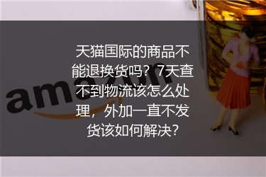 天猫国际的商品不能退换货吗？7天查不到物流该怎么处理，外加一直不发货该如何解决？