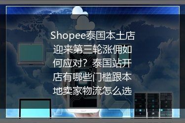 Shopee泰国本土店迎来第三轮涨佣如何应对？泰国站开店有哪些门槛跟本地卖家物流怎么选